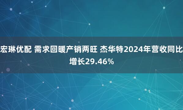 宏琳优配 需求回暖产销两旺 杰华特2024年营收同比增长29.46%