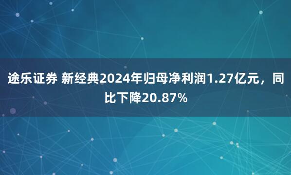 途乐证券 新经典2024年归母净利润1.27亿元，同比下降20.87%