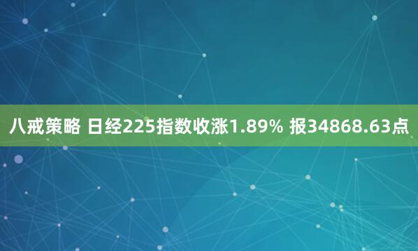 八戒策略 日经225指数收涨1.89% 报34868.63点