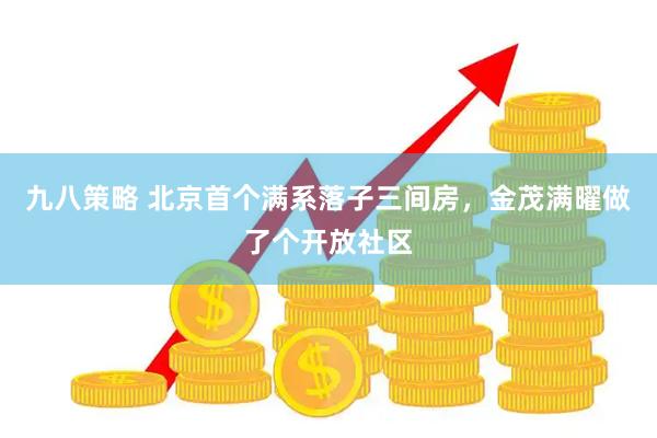 九八策略 北京首个满系落子三间房，金茂满曜做了个开放社区