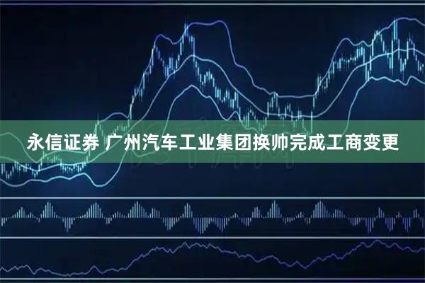 永信证券 广州汽车工业集团换帅完成工商变更