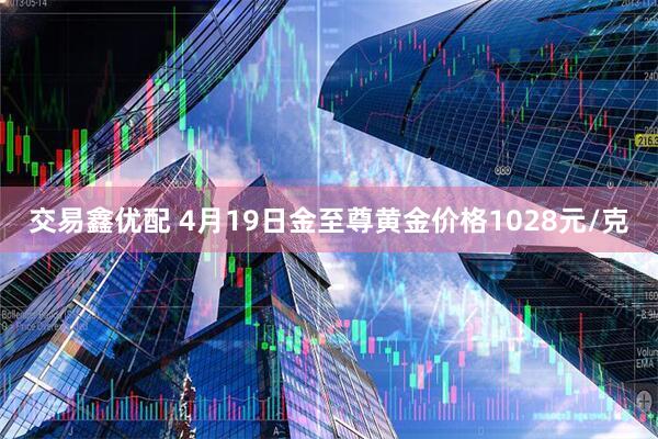 交易鑫优配 4月19日金至尊黄金价格1028元/克