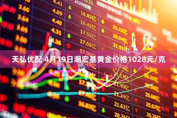 天弘优配 4月19日潮宏基黄金价格1028元/克