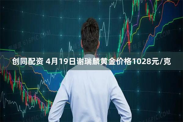 创同配资 4月19日谢瑞麟黄金价格1028元/克