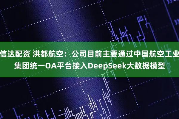 信达配资 洪都航空：公司目前主要通过中国航空工业集团统一OA平台接入DeepSeek大数据模型