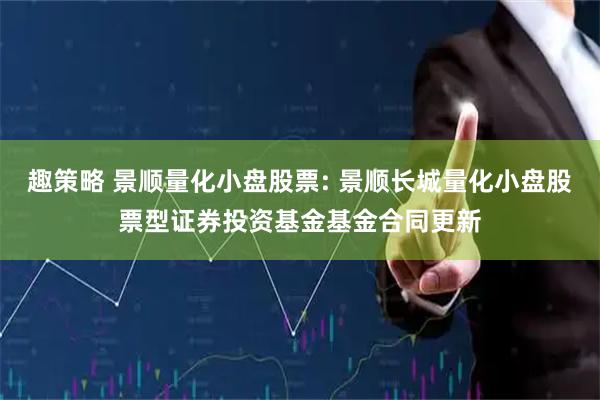 趣策略 景顺量化小盘股票: 景顺长城量化小盘股票型证券投资基金基金合同更新