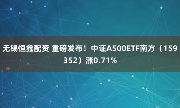 无锡恒鑫配资 重磅发布！中证A500ETF南方（159352）涨0.71%