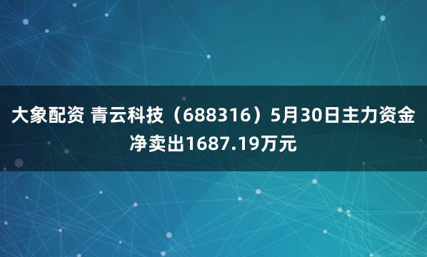 大象配资 青云科技（688316）5月30日主力资金净卖出1687.19万元