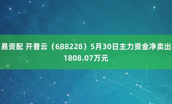 易资配 开普云（688228）5月30日主力资金净卖出1808.07万元