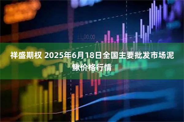 祥盛期权 2025年6月18日全国主要批发市场泥鳅价格行情