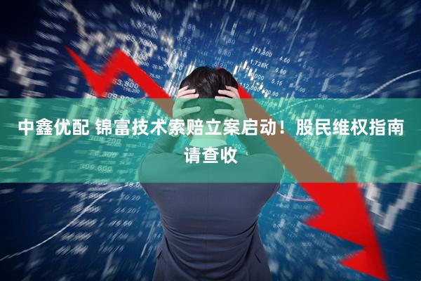 中鑫优配 锦富技术索赔立案启动！股民维权指南请查收