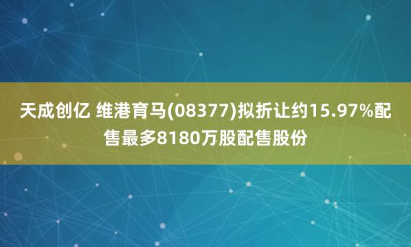 天成创亿 维港育马(08377)拟折让约15.97%配售最多8180万股配售股份