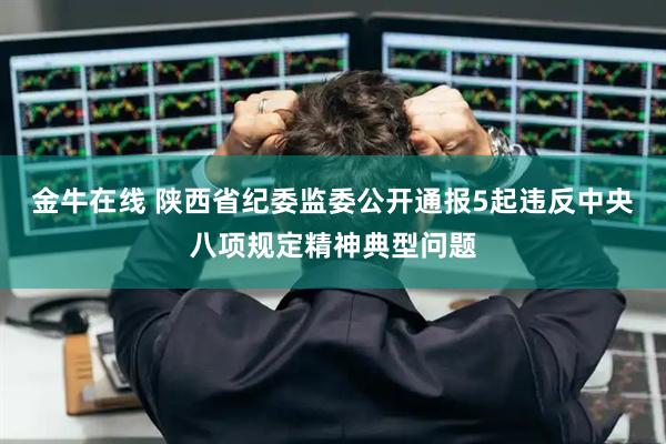 金牛在线 陕西省纪委监委公开通报5起违反中央八项规定精神典型问题