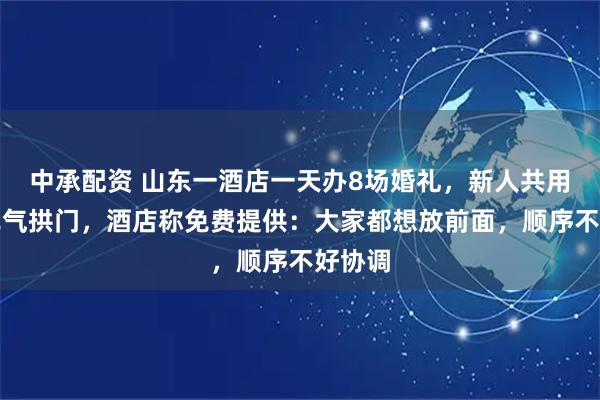 中承配资 山东一酒店一天办8场婚礼，新人共用一个充气拱门，酒店称免费提供：大家都想放前面，顺序不好协调