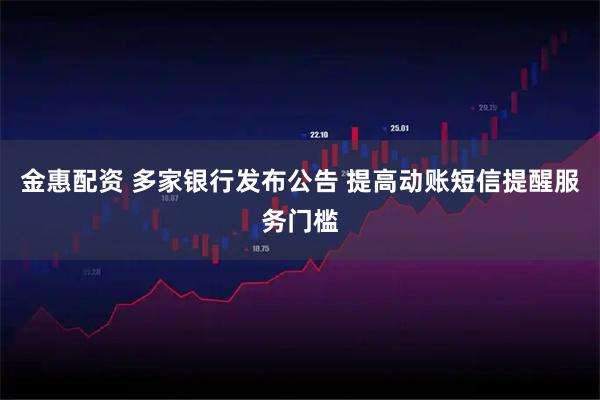 金惠配资 多家银行发布公告 提高动账短信提醒服务门槛