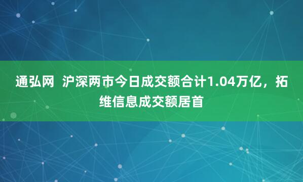 通弘网  沪深两市今日成交额合计1.04万亿，拓维信息成交额居首