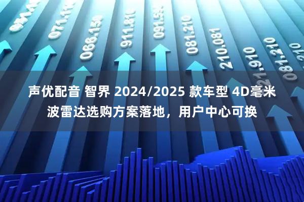 声优配音 智界 2024/2025 款车型 4D毫米波雷达选购方案落地，用户中心可换