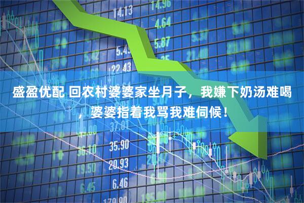 盛盈优配 回农村婆婆家坐月子，我嫌下奶汤难喝，婆婆指着我骂我难伺候！