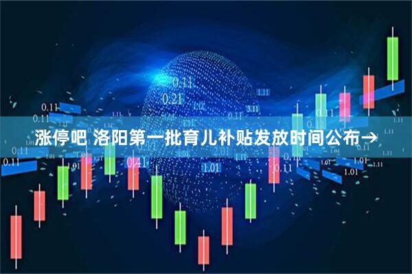 涨停吧 洛阳第一批育儿补贴发放时间公布→