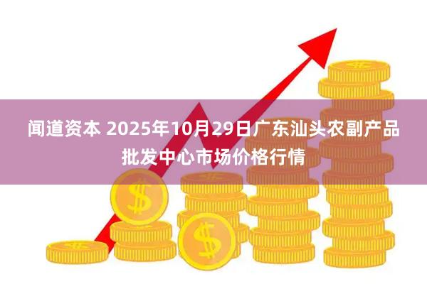 闻道资本 2025年10月29日广东汕头农副产品批发中心市场价格行情