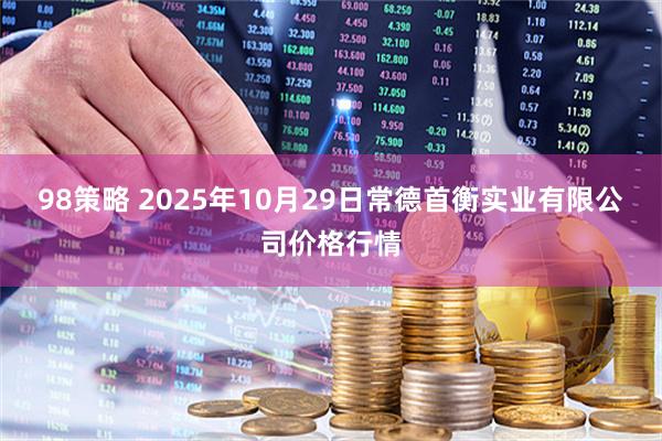 98策略 2025年10月29日常德首衡实业有限公司价格行情