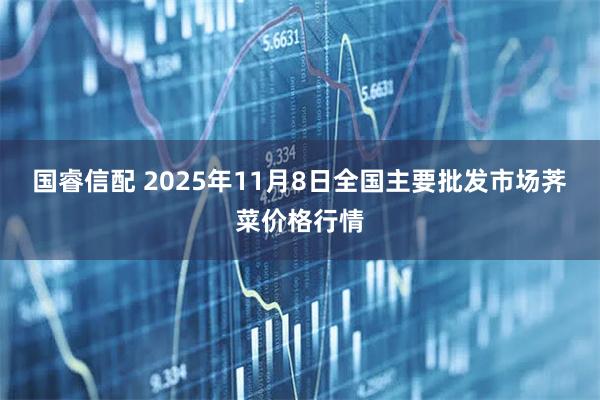 国睿信配 2025年11月8日全国主要批发市场荠菜价格行情