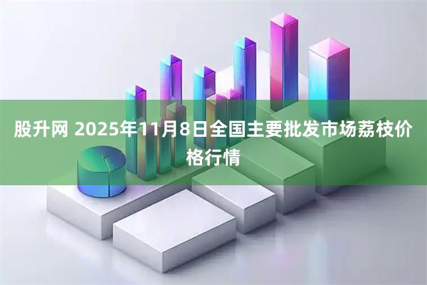 股升网 2025年11月8日全国主要批发市场荔枝价格行情
