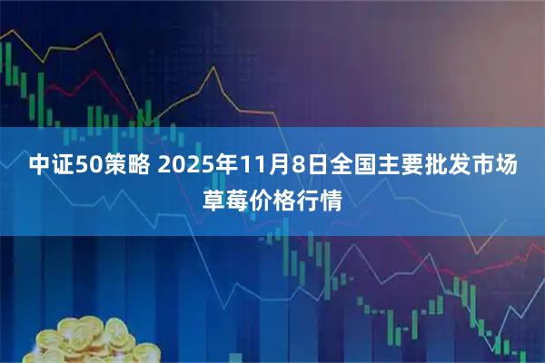 中证50策略 2025年11月8日全国主要批发市场草莓价格行情