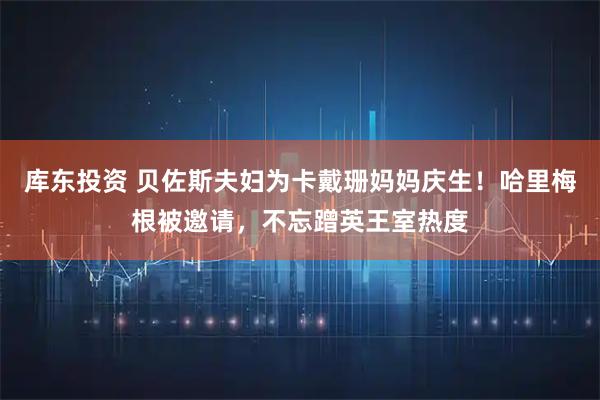 库东投资 贝佐斯夫妇为卡戴珊妈妈庆生！哈里梅根被邀请，不忘蹭英王室热度