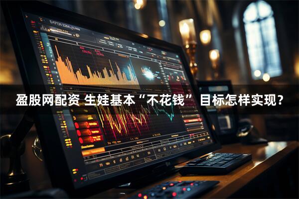 盈股网配资 生娃基本“不花钱” 目标怎样实现？