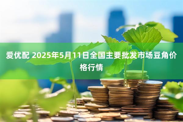 爱优配 2025年5月11日全国主要批发市场豆角价格行情