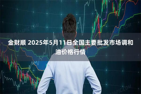 金财顺 2025年5月11日全国主要批发市场调和油价格行情