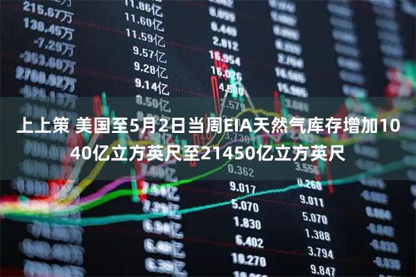 上上策 美国至5月2日当周EIA天然气库存增加1040亿立方英尺至21450亿立方英尺