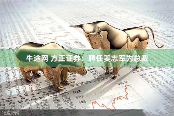 牛途网 方正证券：聘任姜志军为总裁