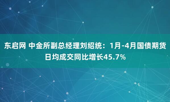 东启网 中金所副总经理刘绍统：1月-4月国债期货日均成交同比增长45.7%