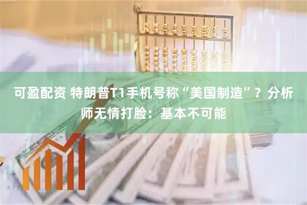 可盈配资 特朗普T1手机号称“美国制造”？分析师无情打脸：基本不可能