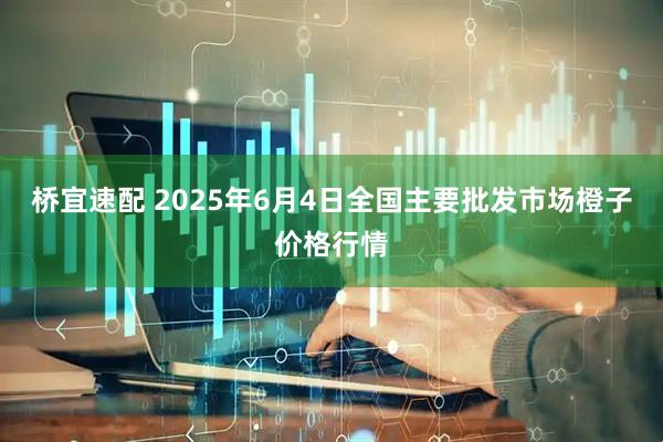 桥宜速配 2025年6月4日全国主要批发市场橙子价格行情