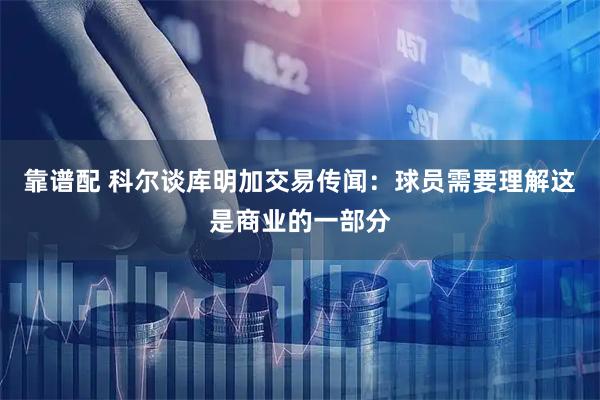 靠谱配 科尔谈库明加交易传闻：球员需要理解这是商业的一部分