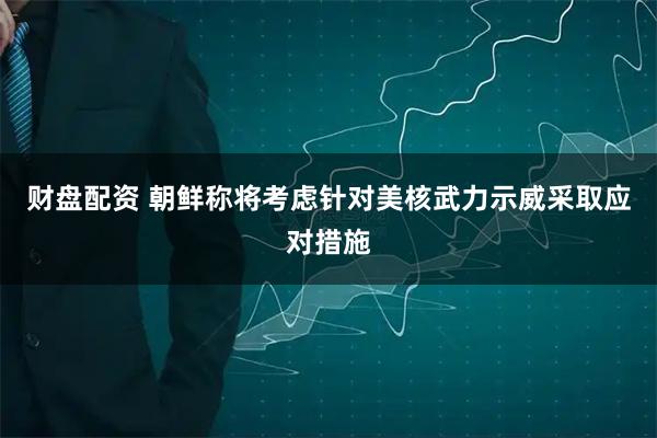 财盘配资 朝鲜称将考虑针对美核武力示威采取应对措施