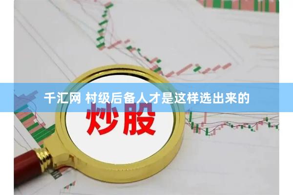 千汇网 村级后备人才是这样选出来的