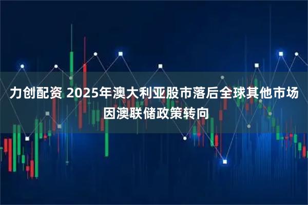 力创配资 2025年澳大利亚股市落后全球其他市场 因澳联储政策转向