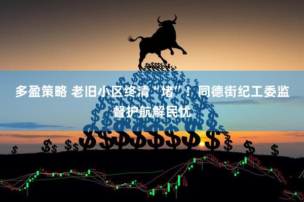 多盈策略 老旧小区终清“堵”！同德街纪工委监督护航解民忧