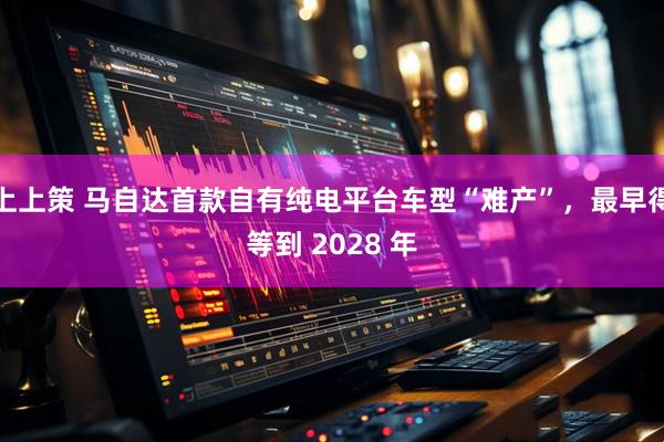 上上策 马自达首款自有纯电平台车型“难产”，最早得等到 2028 年