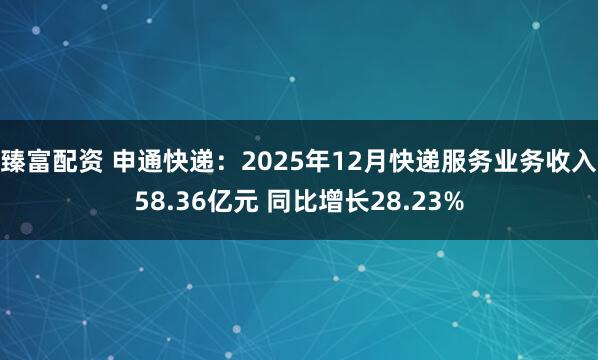 臻富配资 申通快递：2025年12月快递服务业务收入58.36亿元 同比增长28.23%