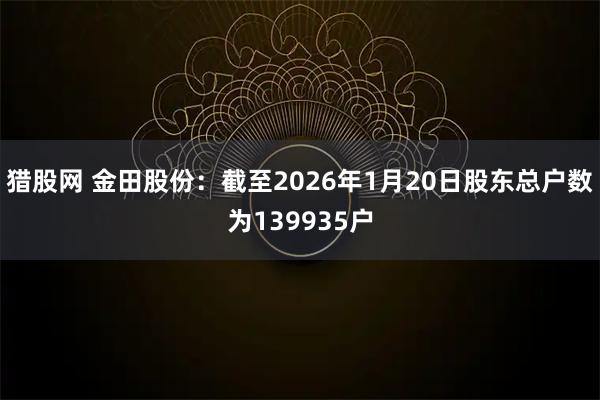 猎股网 金田股份：截至2026年1月20日股东总户数为139935户