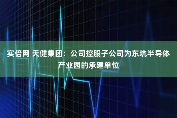 实倍网 天健集团：公司控股子公司为东坑半导体产业园的承建单位