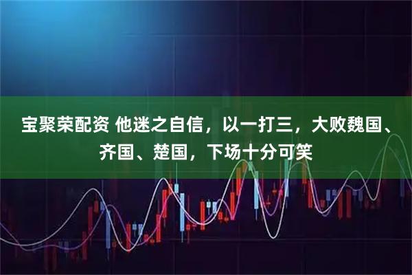 宝聚荣配资 他迷之自信，以一打三，大败魏国、齐国、楚国，下场十分可笑