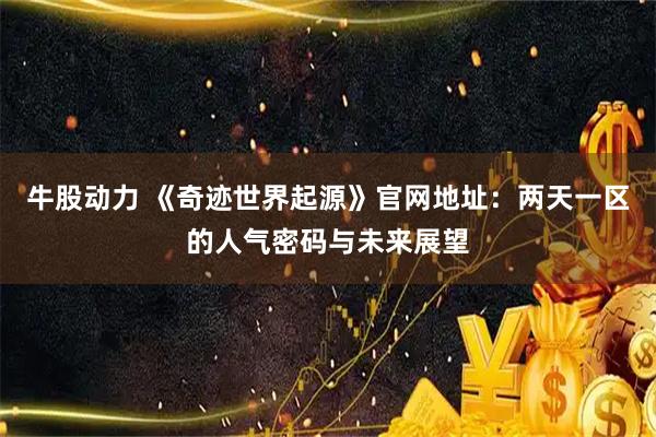 牛股动力 《奇迹世界起源》官网地址：两天一区的人气密码与未来展望