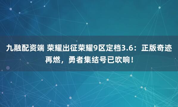 九融配资端 荣耀出征荣耀9区定档3.6：正版奇迹再燃，勇者集结号已吹响！