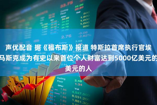 声优配音 据《福布斯》报道 特斯拉首席执行官埃隆马斯克成为有史以来首位个人财富达到5000亿美元的人